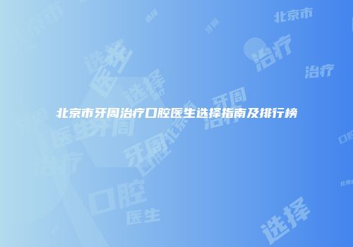 北京市牙周治疗口腔医生选择指南及排行榜