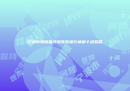 宁波市间隙保持器医院排行榜前十名揭晓