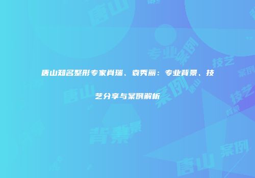 唐山知名整形专家肖瑞、袁秀丽：专业背景、技艺分享与案例解析