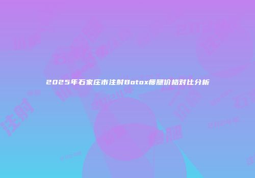 2025年石家庄市注射Botox瘦腿价格对比分析