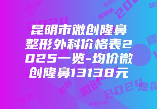 昆明市微创隆鼻整形外科价格表2025一览-均价微创隆鼻13138元