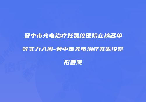 晋中市光电治疗妊娠纹医院在榜名单等实力入围-晋中市光电治疗妊娠纹整形医院