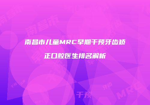 南昌市儿童MRC早期干预牙齿矫正口腔医生排名解析