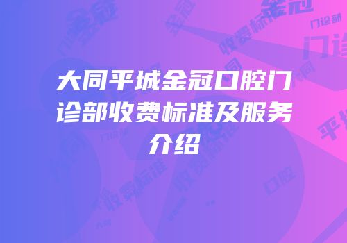 大同平城金冠口腔门诊部收费标准及服务介绍