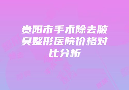 贵阳市手术除去腋臭整形医院价格对比分析
