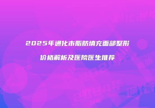 2025年通化市脂肪填充面部整形价格解析及医院医生推荐