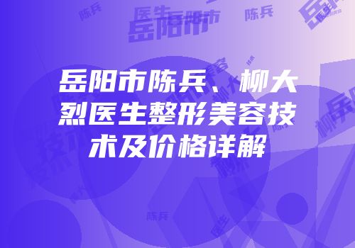 岳阳市陈兵、柳大烈医生整形美容技术及价格详解