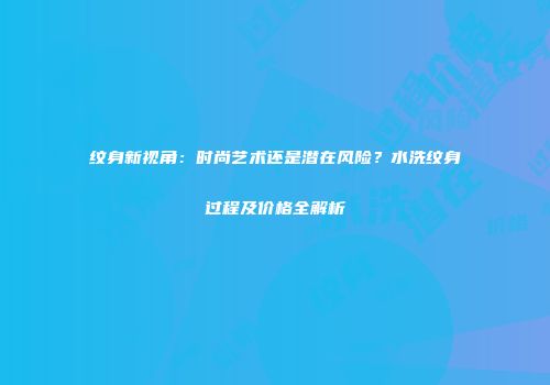 纹身新视角：时尚艺术还是潜在风险？水洗纹身过程及价格全解析