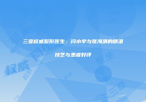 三亚权威整形医生：闫小宇与张海清的精湛技艺与患者好评