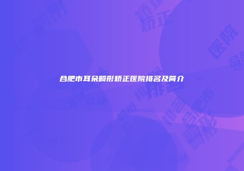 合肥市耳朵畸形矫正医院排名及简介