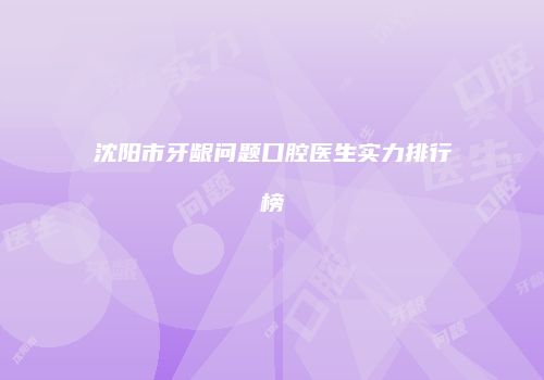 沈阳市牙龈问题口腔医生实力排行榜
