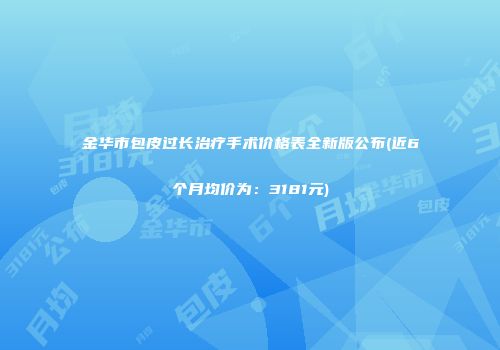 金华市包皮过长治疗手术价格表全新版公布(近6个月均价为：3181元)