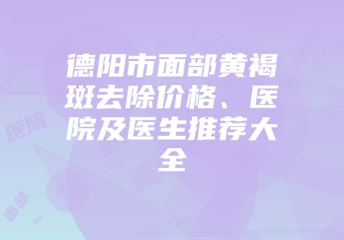德阳市面部黄褐斑去除价格、医院及医生推荐大全