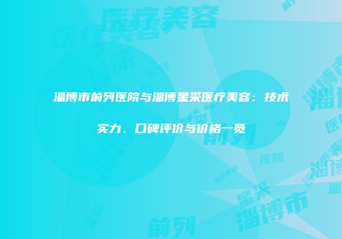 淄博市前列医院与淄博星采医疗美容：技术实力、口碑评价与价格一览