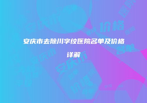 安庆市去除川字纹医院名单及价格详解