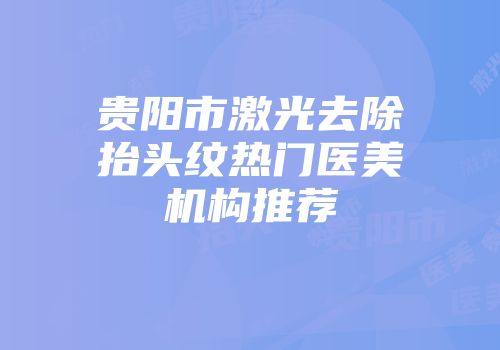 贵阳市激光去除抬头纹热门医美机构推荐