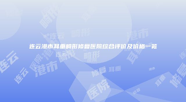 连云港市耳垂畸形修复医院综合评价及价格一览