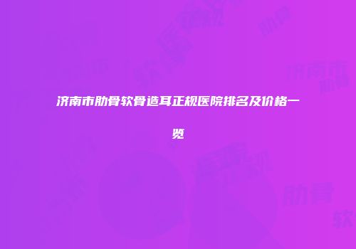 济南市肋骨软骨造耳正规医院排名及价格一览