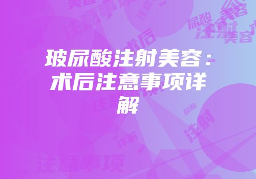 玻尿酸注射美容：术后注意事项详解