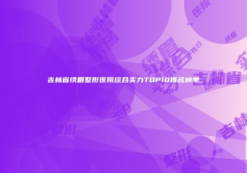 吉林省绣眉整形医院综合实力TOP10排名榜单