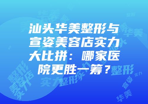 汕头华美整形与宣姿美容店实力大比拼：哪家医院更胜一筹？