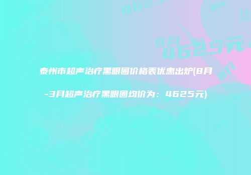 泰州市超声治疗黑眼圈价格表优惠出炉(8月-3月超声治疗黑眼圈均价为：4625元)
