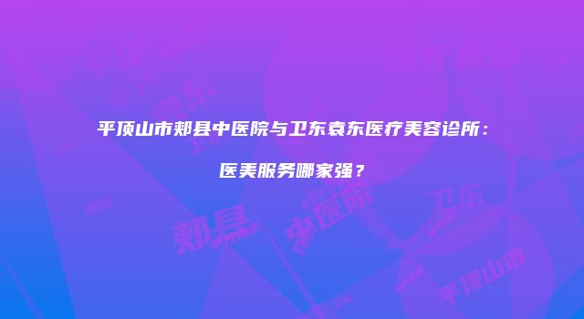 平顶山市郏县中医院与卫东袁东医疗美容诊所：医美服务哪家强？