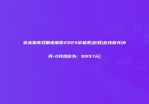 佳木斯市双眼皮加宽2025价格表(价目)在线曝光(8月-2月均价为：9957元)