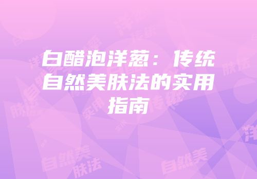 白醋泡洋葱：传统自然美肤法的实用指南