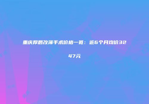 重庆厚唇改薄手术价格一览：近6个月均价3247元