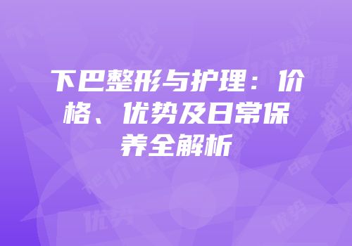 下巴整形与护理：价格、优势及日常保养全解析