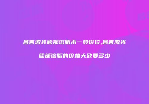 昌吉激光脸部溶脂术一般价位,昌吉激光脸部溶脂的价格大致要多少
