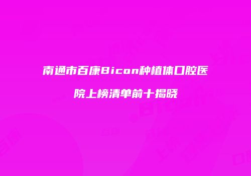 南通市百康Bicon种植体口腔医院上榜清单前十揭晓