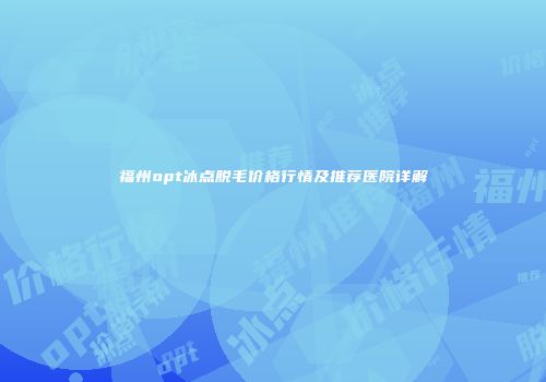 福州opt冰点脱毛价格行情及推荐医院详解