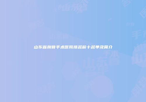 山东省削骨手术医院排名前十名单及简介