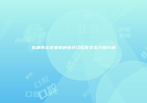 成都市北京莱顿种植牙口腔医生实力排行榜