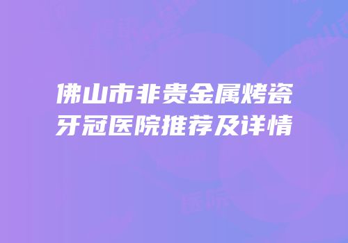 佛山市非贵金属烤瓷牙冠医院推荐及详情