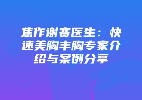 焦作谢赛医生：快速美胸丰胸专家介绍与案例分享