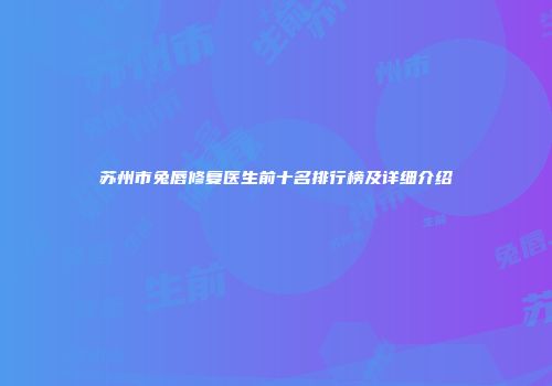 苏州市兔唇修复医生前十名排行榜及详细介绍