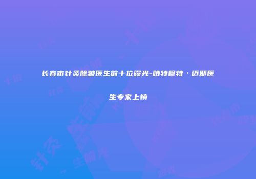 长春市针灸除皱医生前十位曝光-哈特穆特·迈耶医生专家上榜