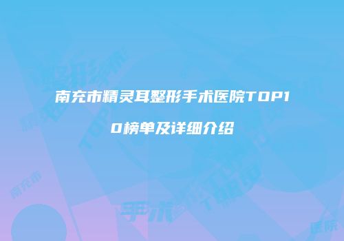 南充市精灵耳整形手术医院TOP10榜单及详细介绍