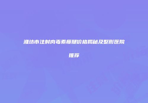 潍坊市注射肉毒素瘦腿价格揭秘及整形医院推荐