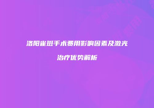 洛阳雀斑手术费用影响因素及激光治疗优势解析
