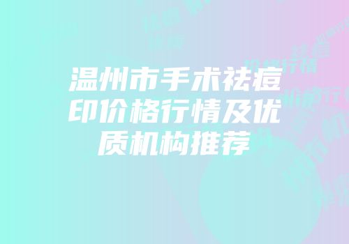 温州市手术祛痘印价格行情及优质机构推荐