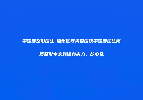 李莎莎整形医生-锦州医疗美容医院李莎莎医生阴唇整形专家靠谱有实力，放心选