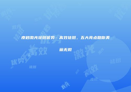 皮秒激光祛斑优势：高效祛斑，五大亮点助你美丽无瑕