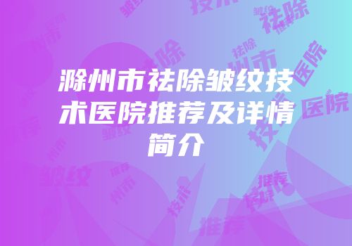 滁州市祛除皱纹技术医院推荐及详情简介