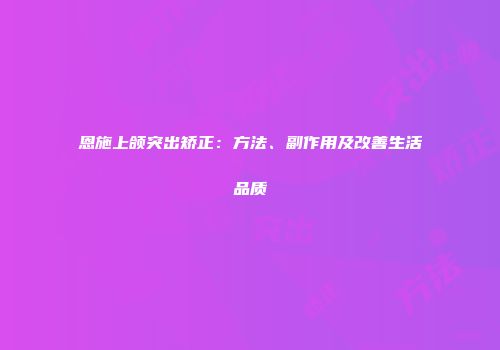 恩施上颌突出矫正：方法、副作用及改善生活品质