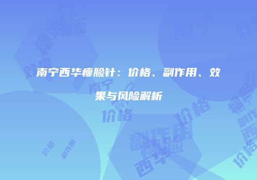 南宁西华瘦脸针：价格、副作用、效果与风险解析