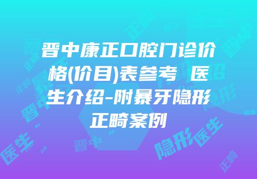 晋中康正口腔门诊价格(价目)表参考 医生介绍-附暴牙隐形正畸案例